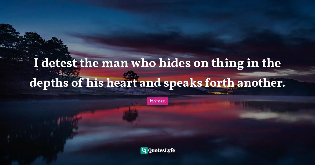 I detest the man who hides on thing in the depths of his heart and speaks forth another.