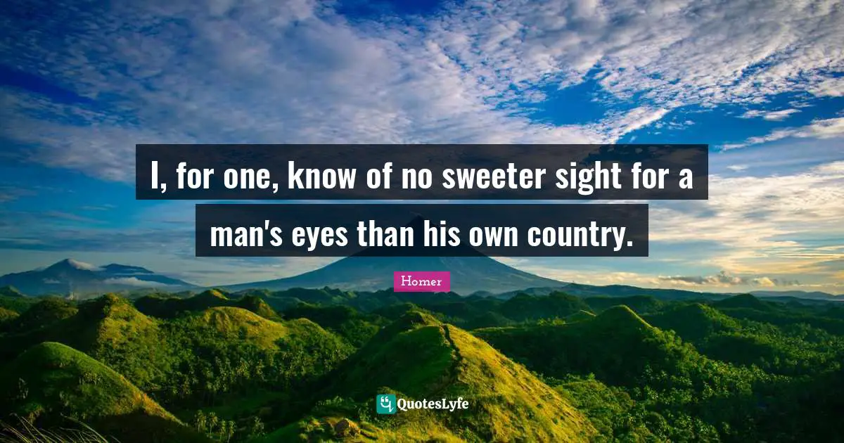Homer Quotes: "I, for one, know of no sweeter sight for a man's eyes than his own country."