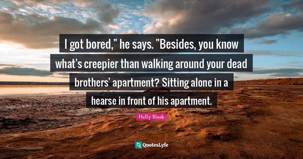 I got bored," he says. "Besides, you know what's creepier than walking around your dead brothers' apartment? Sitting alone in a hearse in front of his apartment.