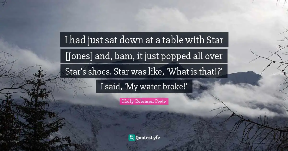 I had just sat down at a table with Star [Jones] and, bam, it just popped all over Star's shoes. Star was like, 'What is that!?' I said, 'My water broke!'