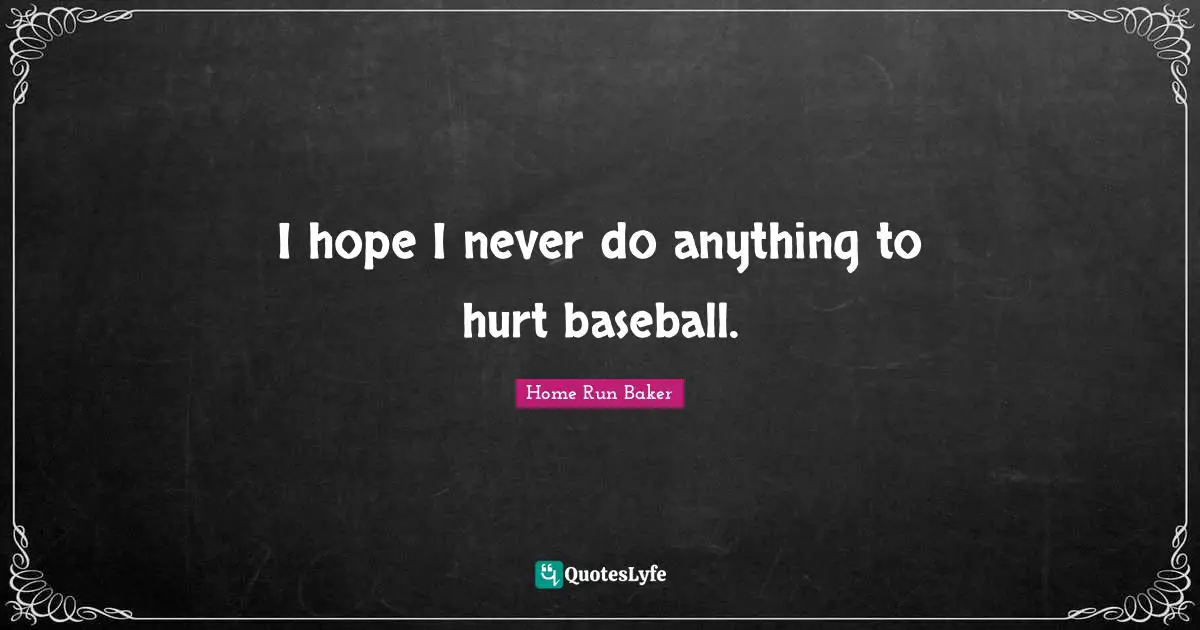 I hope I never do anything to hurt baseball.