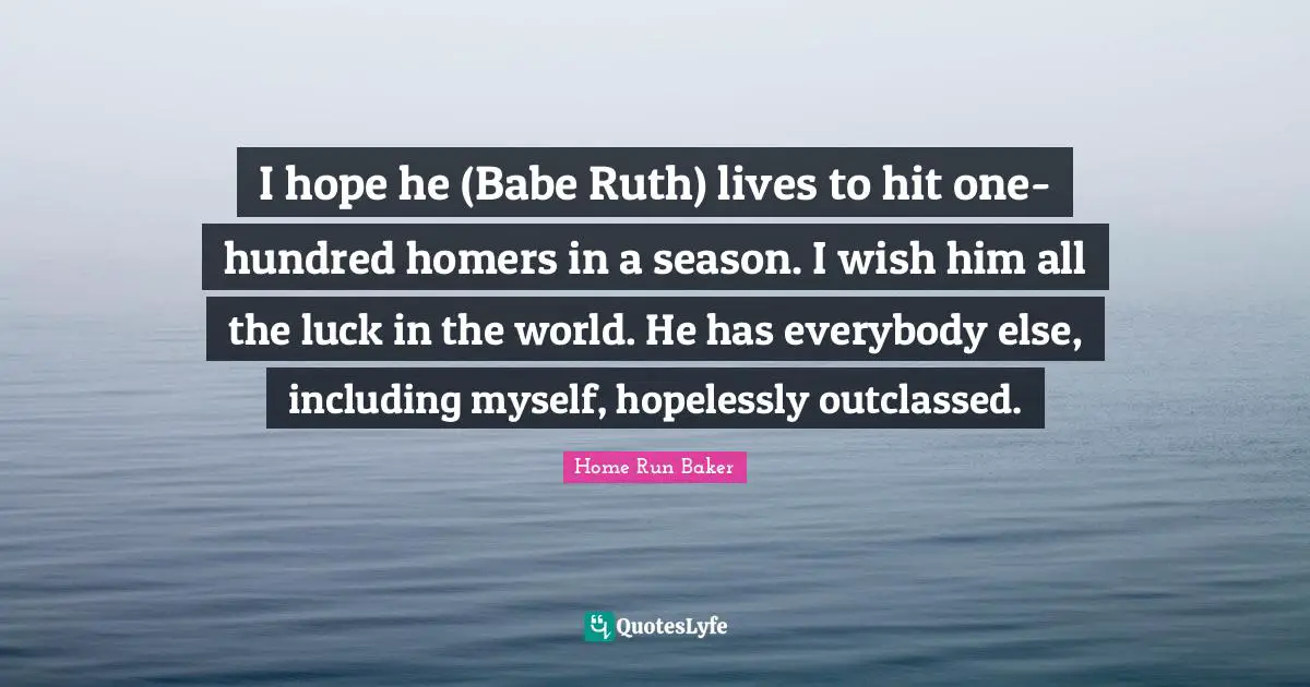 I hope he (Babe Ruth) lives to hit one-hundred homers in a season. I wish him all the luck in the world. He has everybody else, including myself, hopelessly outclassed.