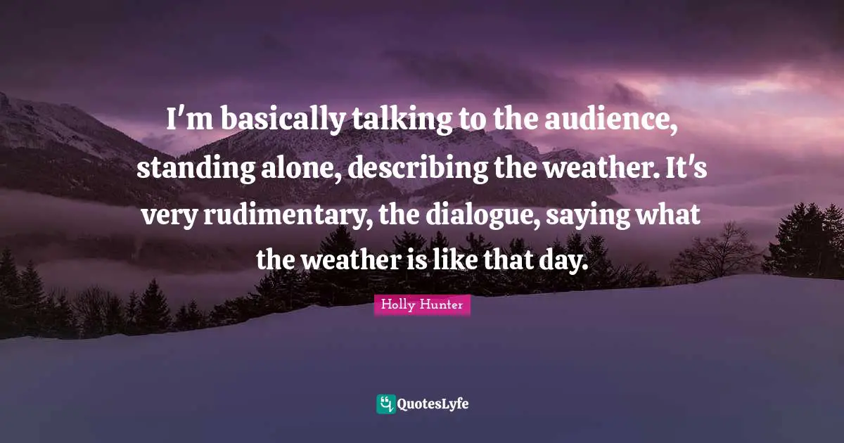 I'm basically talking to the audience, standing alone, describing the weather. It's very rudimentary, the dialogue, saying what the weather is like that day.