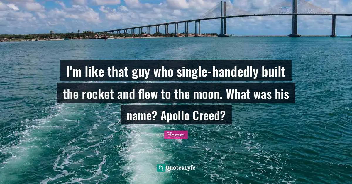 I'm like that guy who single-handedly built the rocket and flew to the moon. What was his name? Apollo Creed?