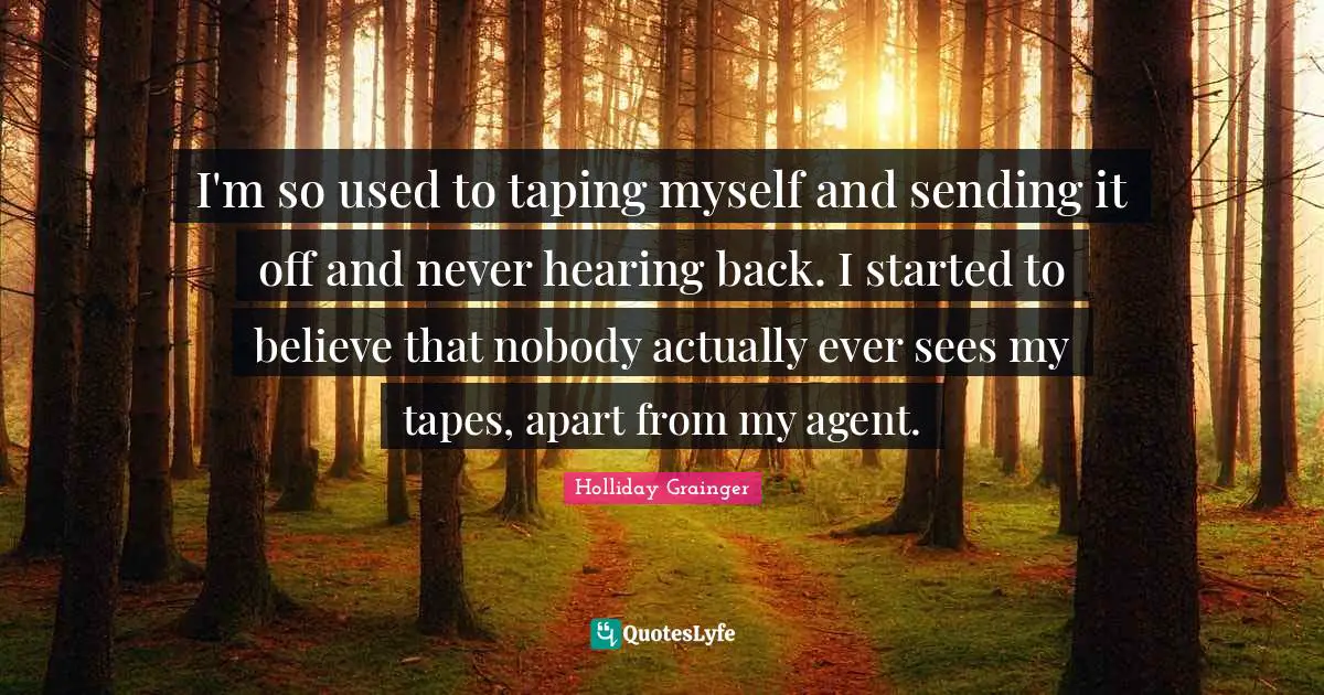I'm so used to taping myself and sending it off and never hearing back. I started to believe that nobody actually ever sees my tapes, apart from my agent.