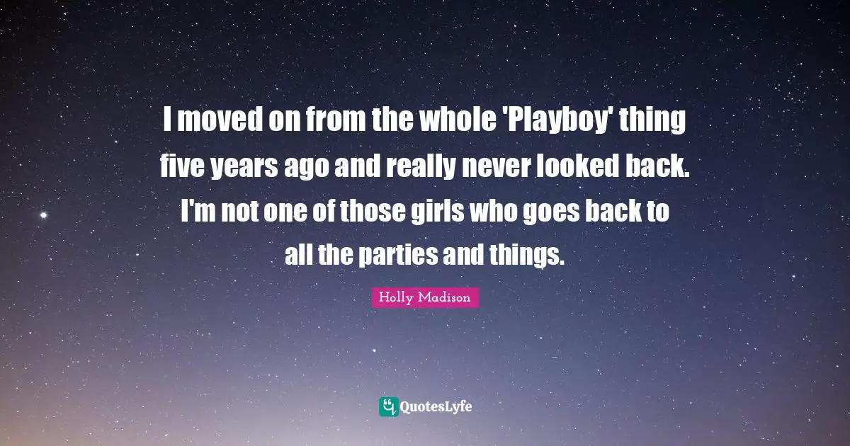I moved on from the whole 'Playboy' thing five years ago and really never looked back. I'm not one of those girls who goes back to all the parties and things.