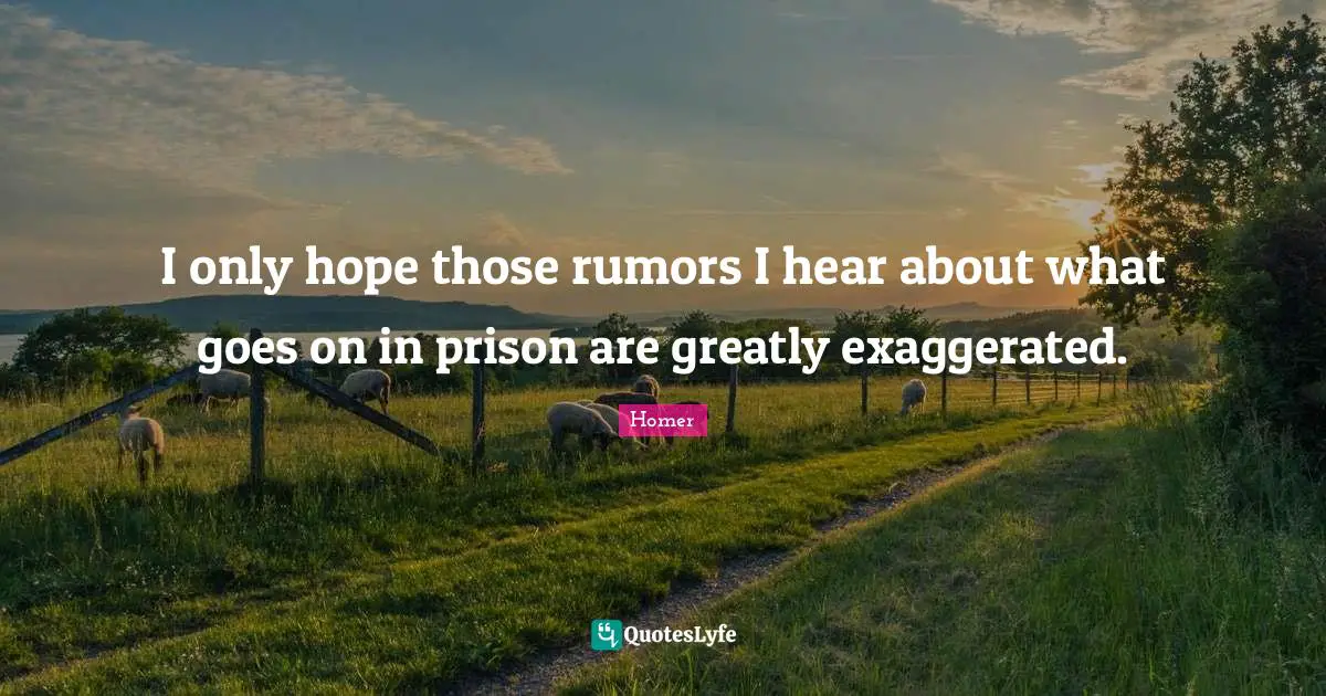 I only hope those rumors I hear about what goes on in prison are greatly exaggerated.