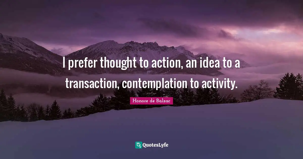 I prefer thought to action, an idea to a transaction, contemplation to activity.
