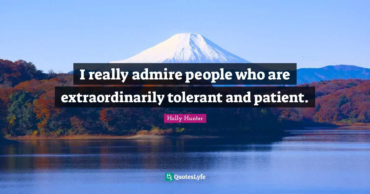 I really admire people who are extraordinarily tolerant and patient.