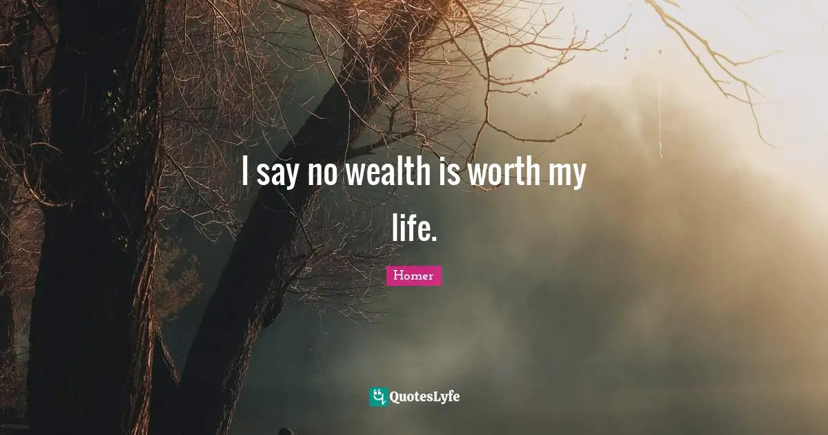 I say no wealth is worth my life.