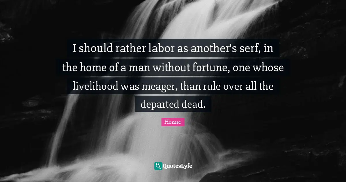 I should rather labor as another's serf, in the home of a man without fortune, one whose livelihood was meager, than rule over all the departed dead.
