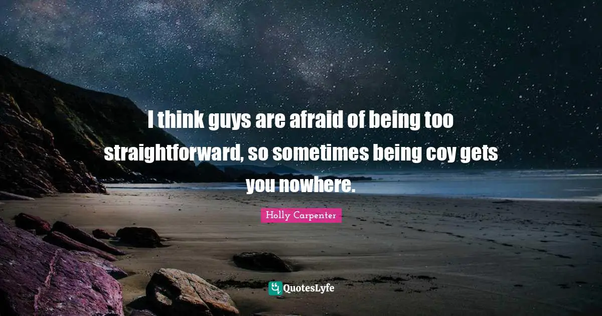 I think guys are afraid of being too straightforward, so sometimes being coy gets you nowhere.