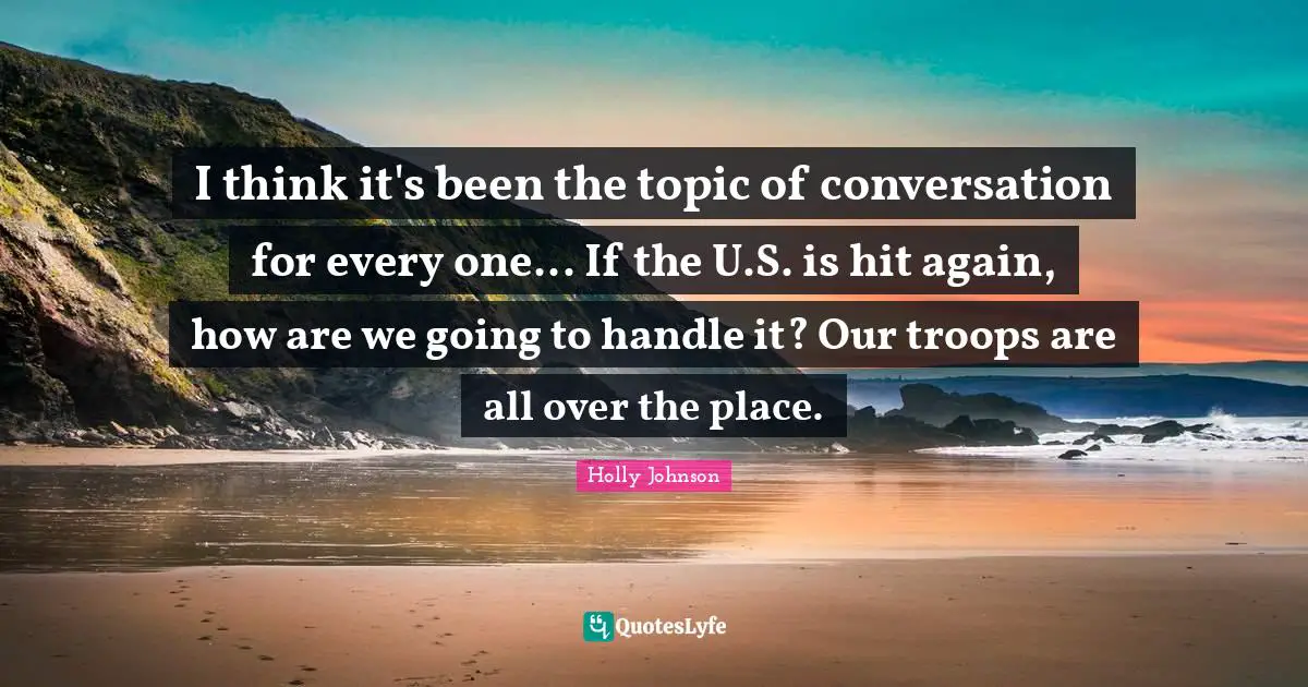 I think it's been the topic of conversation for every one... If the U.S. is hit again, how are we going to handle it? Our troops are all over the place.