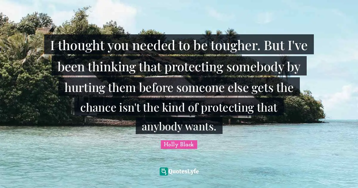 I thought you needed to be tougher. But I've been thinking that protecting somebody by hurting them before someone else gets the chance isn't the kind of protecting that anybody wants.