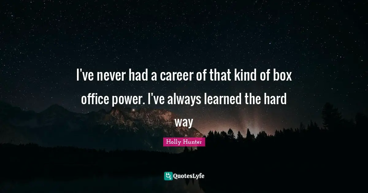 I've never had a career of that kind of box office power. I've always learned the hard way