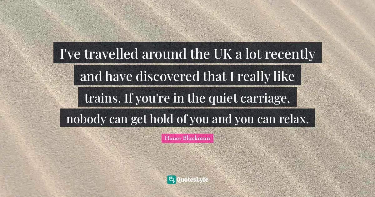 Carriages Quotes: "I've travelled around the UK a lot recently and have discovered that I really like trains. If you're in the quiet carriage, nobody can get hold of you and you can relax."