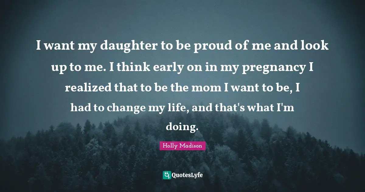 I want my daughter to be proud of me and look up to me. I think early on in my pregnancy I realized that to be the mom I want to be, I had to change my life, and that's what I'm doing.