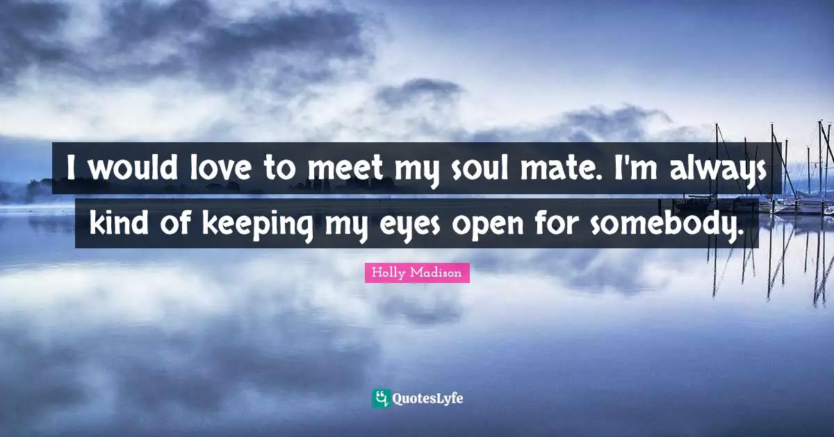 I would love to meet my soul mate. I'm always kind of keeping my eyes open for somebody.