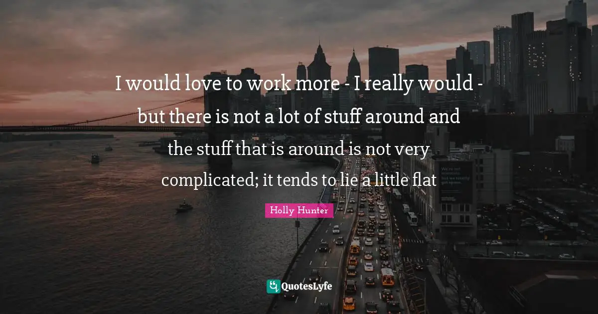 I would love to work more - I really would - but there is not a lot of stuff around and the stuff that is around is not very complicated; it tends to lie a little flat