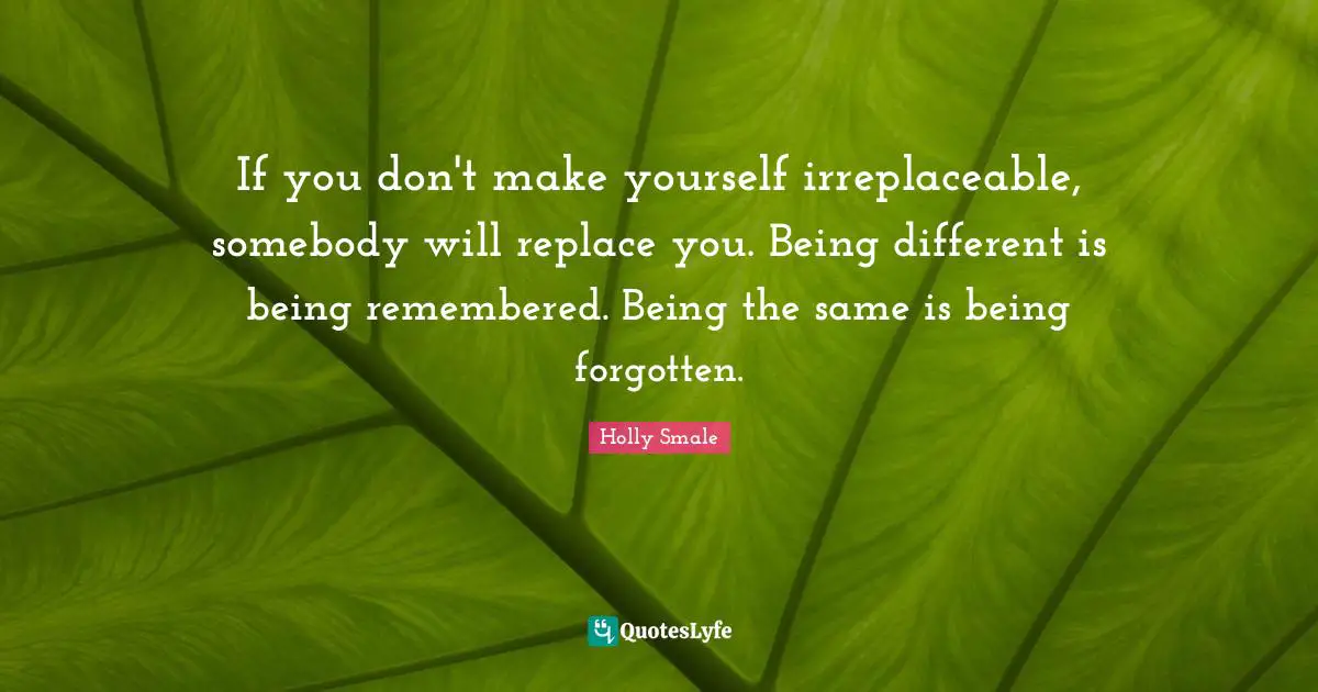 Irreplaceable Quotes: "If you don't make yourself irreplaceable, somebody will replace you. Being different is being remembered. Being the same is being forgotten."
