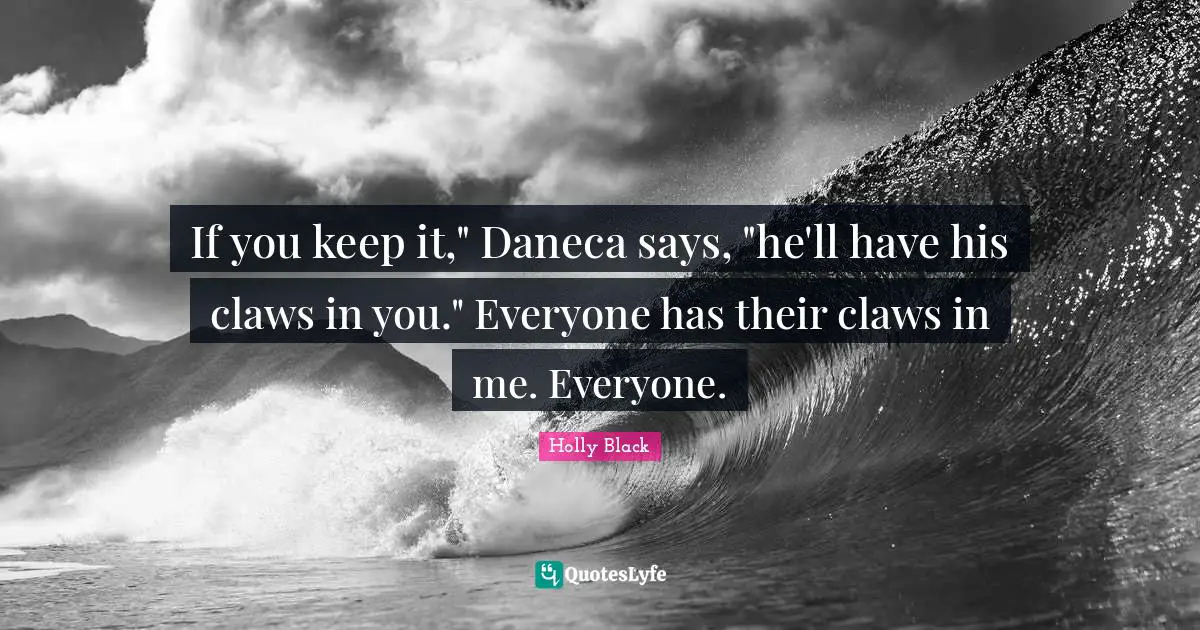 If you keep it," Daneca says, "he'll have his claws in you." Everyone has their claws in me. Everyone.
