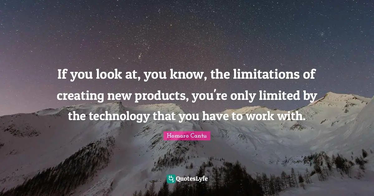 If you look at, you know, the limitations of creating new products, you're only limited by the technology that you have to work with.
