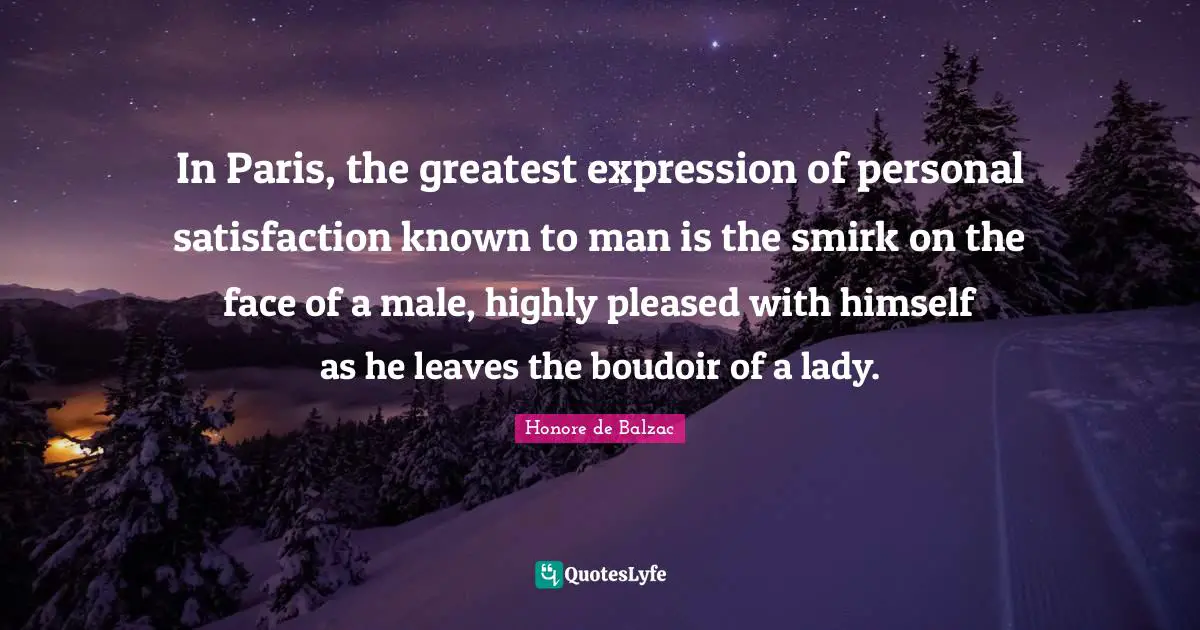 In Paris, the greatest expression of personal satisfaction known to man is the smirk on the face of a male, highly pleased with himself as he leaves the boudoir of a lady.