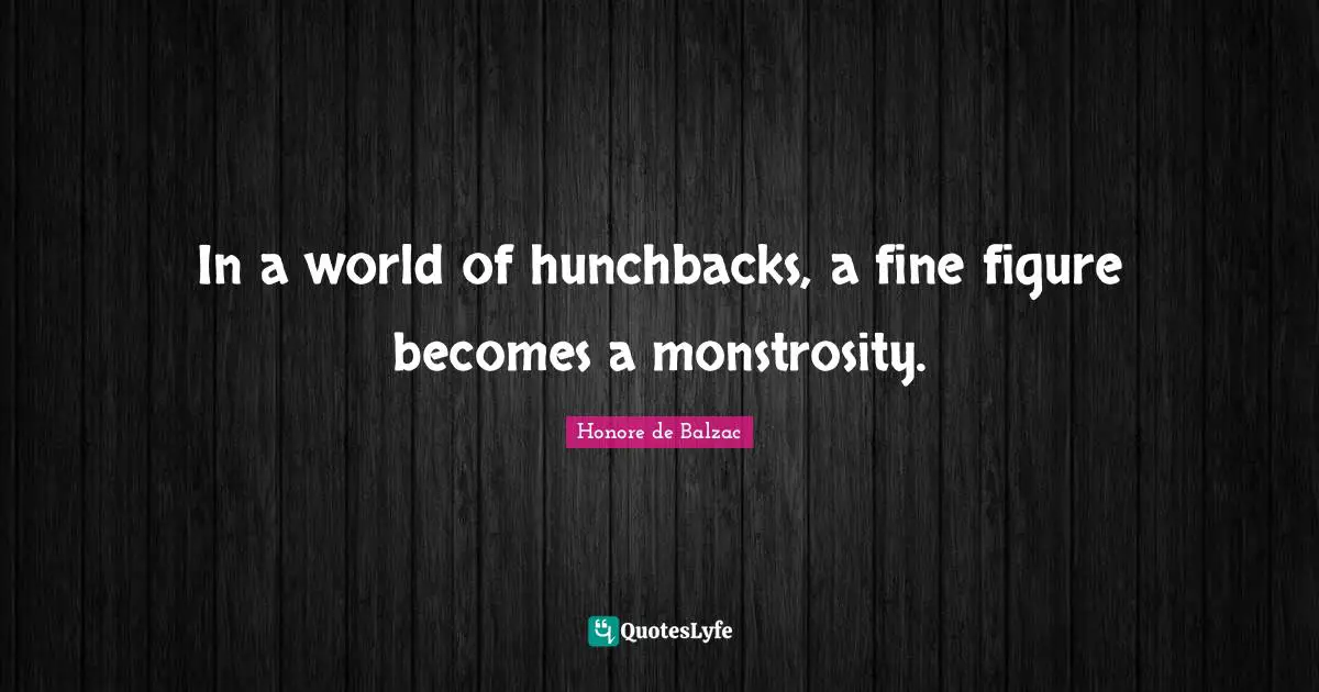 In a world of hunchbacks, a fine figure becomes a monstrosity.