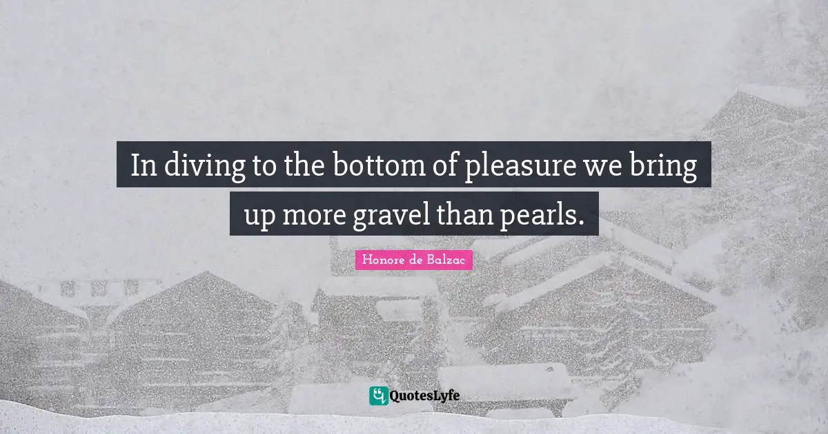 In diving to the bottom of pleasure we bring up more gravel than pearls.
