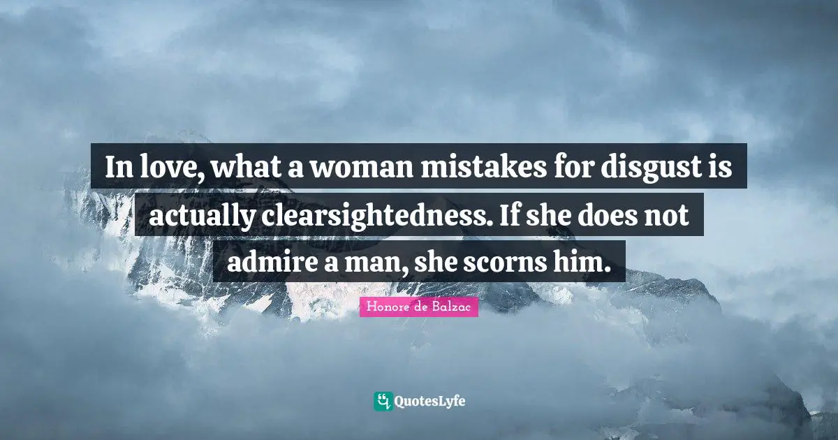 In love, what a woman mistakes for disgust is actually clearsightedness. If she does not admire a man, she scorns him.