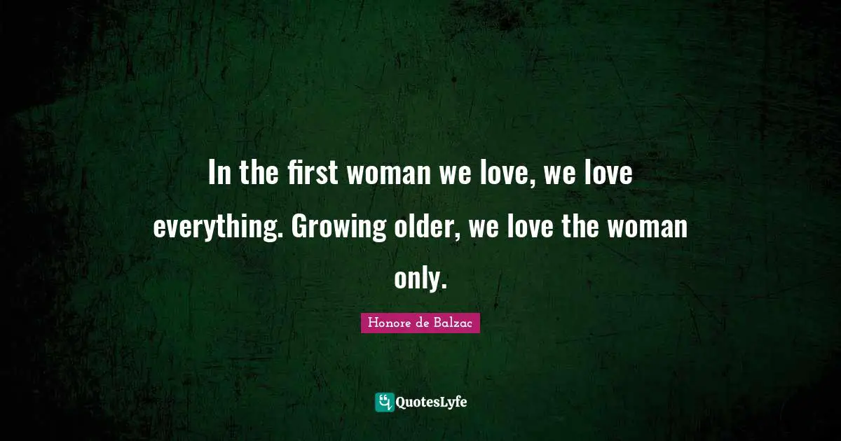 In the first woman we love, we love everything. Growing older, we love the woman only.