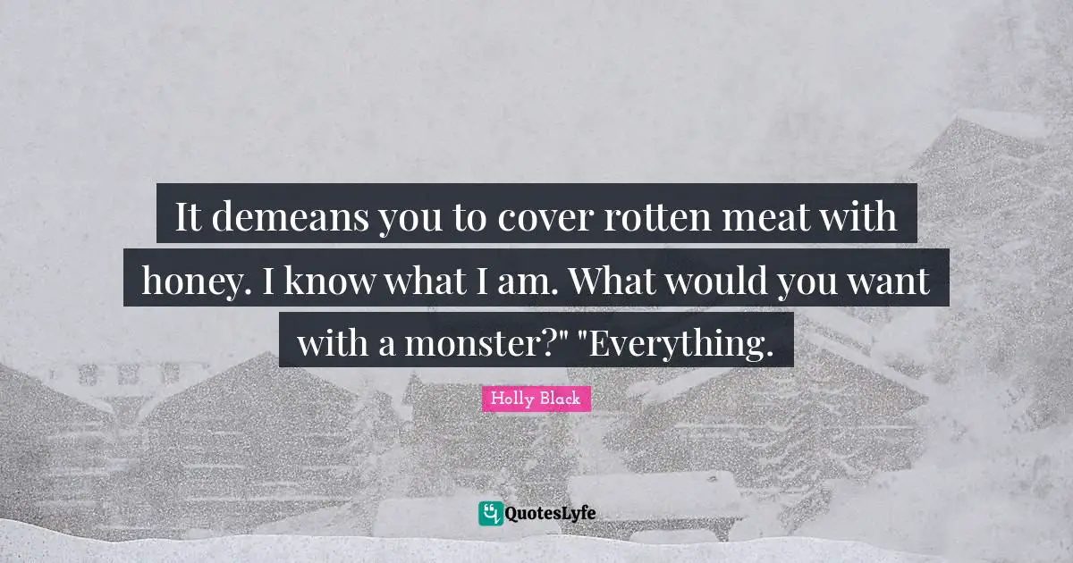 It demeans you to cover rotten meat with honey. I know what I am. What would you want with a monster?" "Everything.
