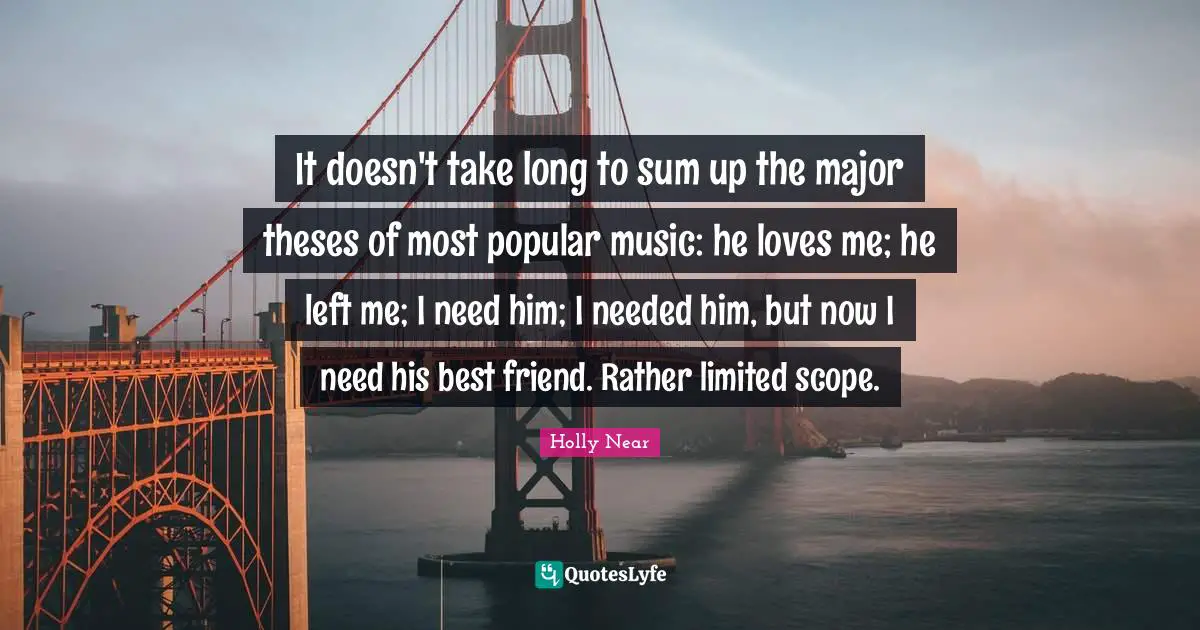He Left Me Quotes: "It doesn't take long to sum up the major theses of most popular music: he loves me; he left me; I need him; I needed him, but now I need his best friend. Rather limited scope."