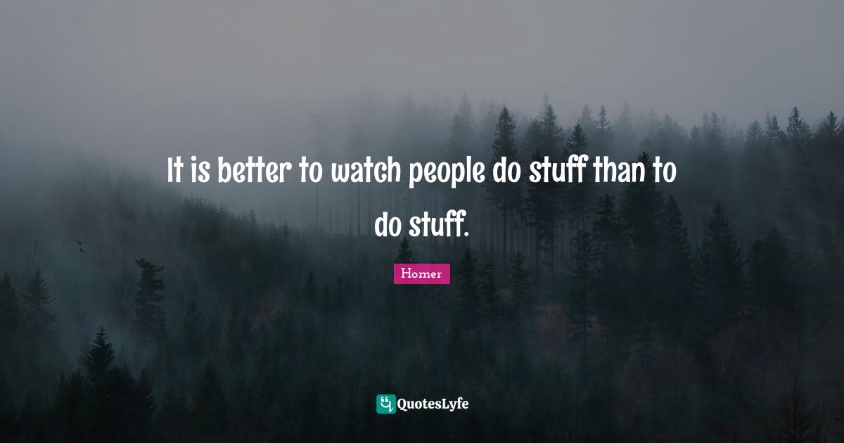 It is better to watch people do stuff than to do stuff.