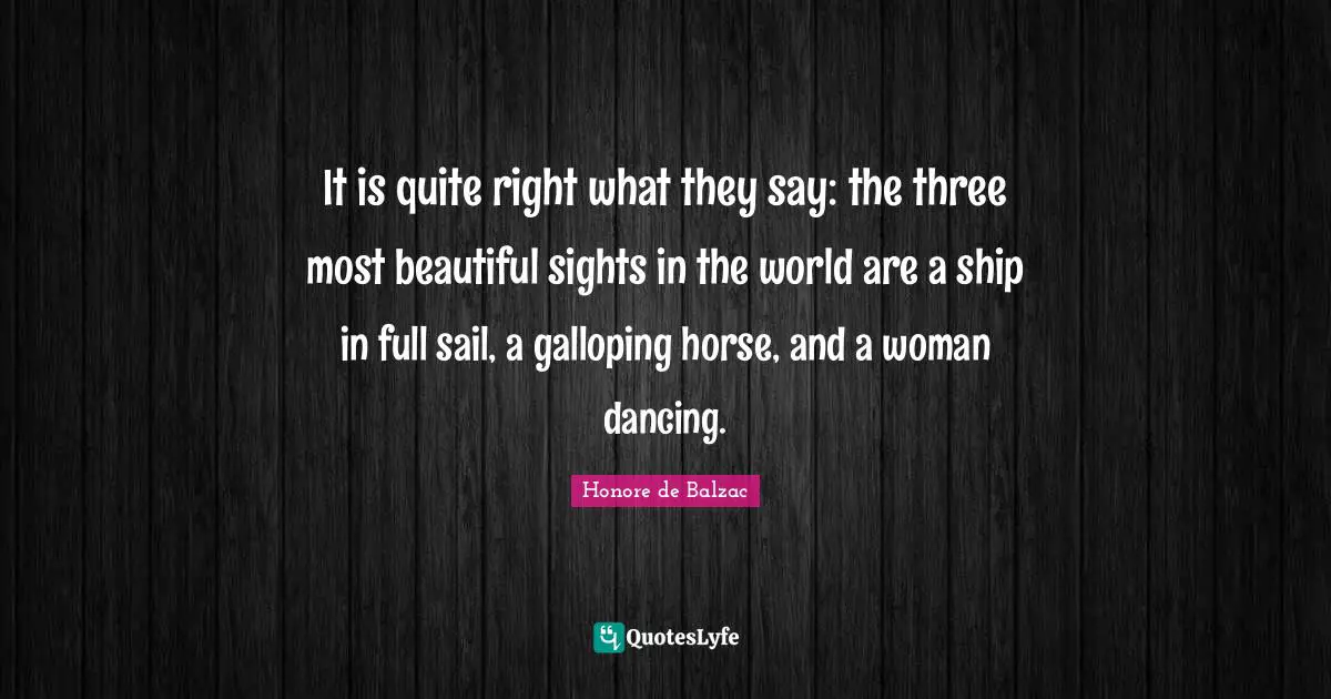 It is quite right what they say: the three most beautiful sights in the world are a ship in full sail, a galloping horse, and a woman dancing.