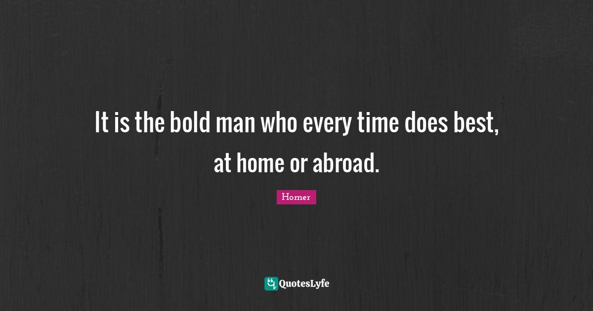 It is the bold man who every time does best, at home or abroad.