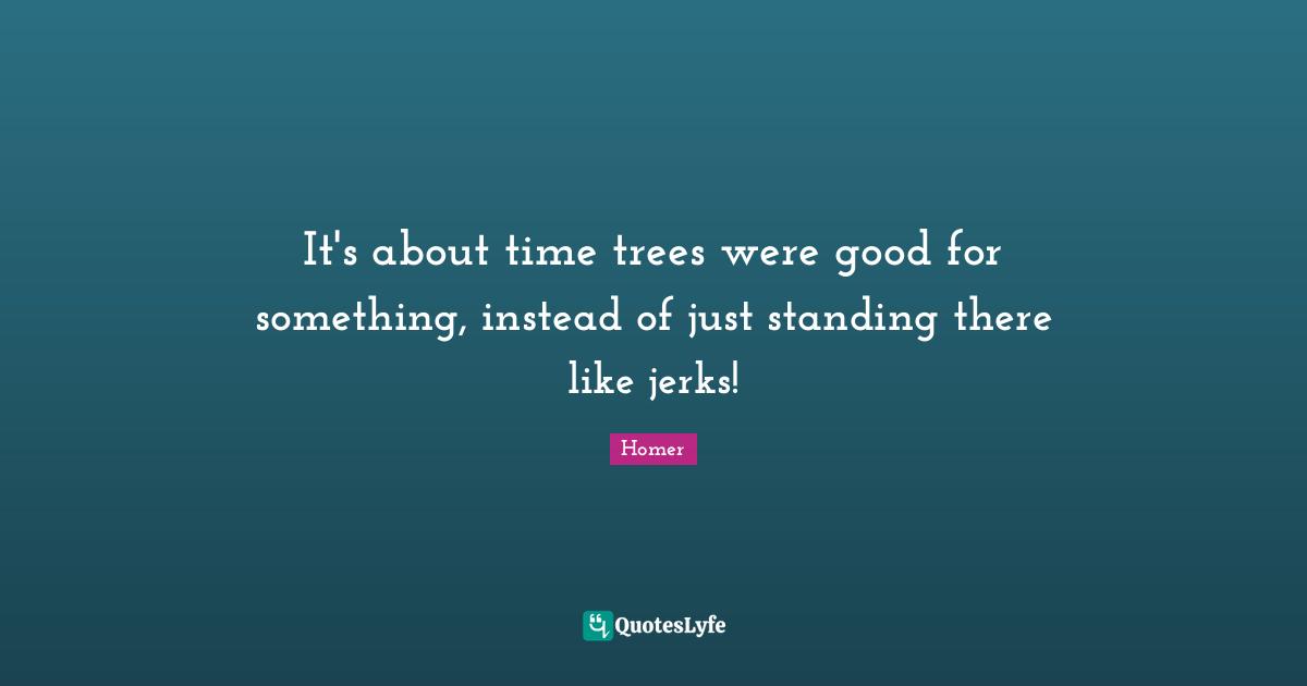 Standing There Quotes: "It's about time trees were good for something, instead of just standing there like jerks!"