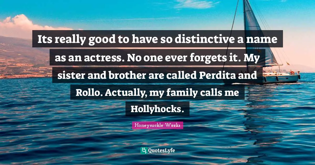 Its really good to have so distinctive a name as an actress. No one ever forgets it. My sister and brother are called Perdita and Rollo. Actually, my family calls me Hollyhocks.
