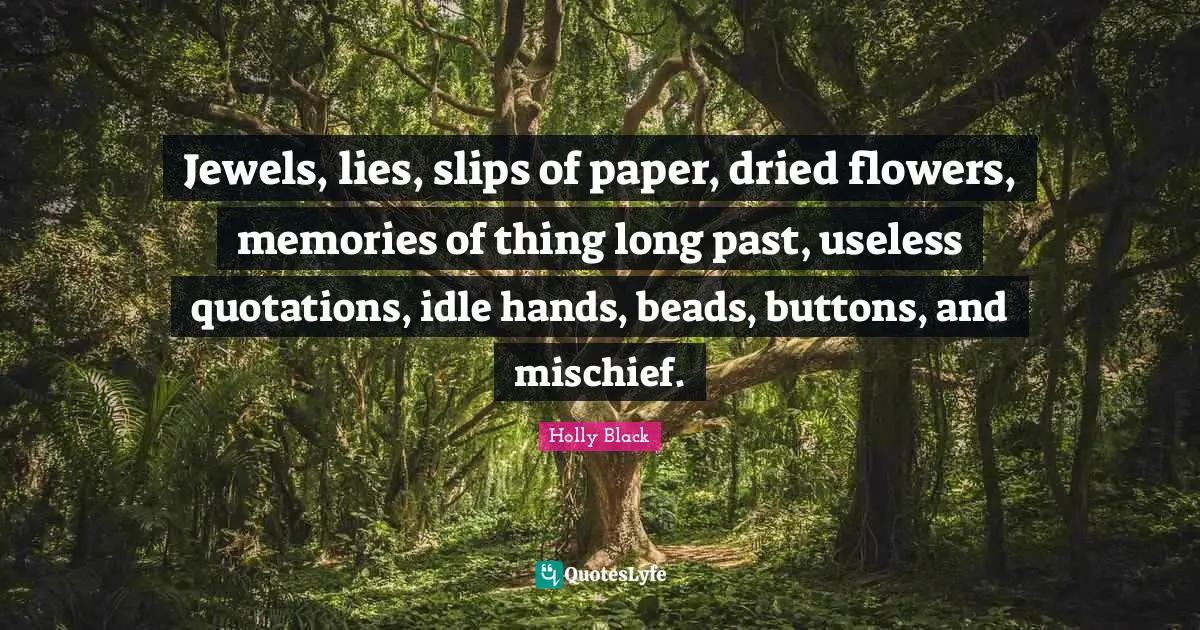 Jewels, lies, slips of paper, dried flowers, memories of thing long past, useless quotations, idle hands, beads, buttons, and mischief.