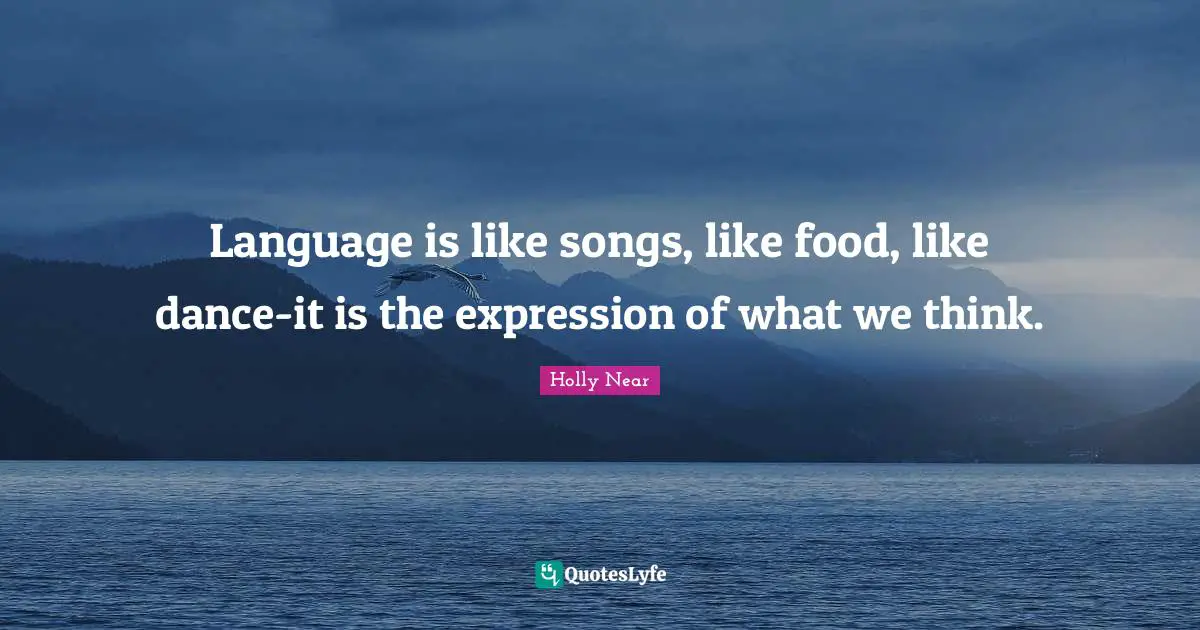 Language is like songs, like food, like dance-it is the expression of what we think.