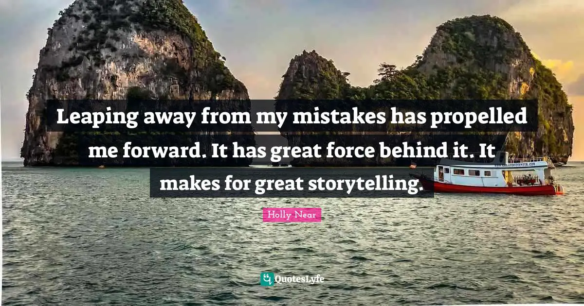 Leaping away from my mistakes has propelled me forward. It has great force behind it. It makes for great storytelling.