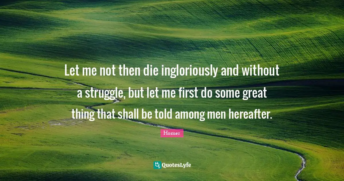Teenager Quotes: "Let me not then die ingloriously and without a struggle, but let me first do some great thing that shall be told among men hereafter."
