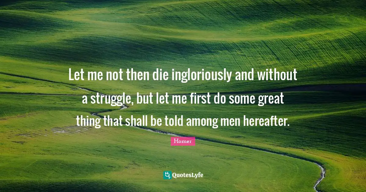 Let me not then die ingloriously and without a struggle, but let me first do some great thing that shall be told among men hereafter.