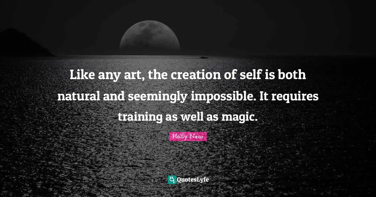 Like any art, the creation of self is both natural and seemingly impossible. It requires training as well as magic.