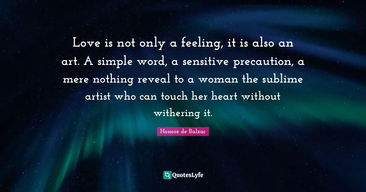 Love is not only a feeling, it is also an art. A simple word, a sensitive precaution, a mere nothing reveal to a woman the sublime artist who can touch her heart without withering it.