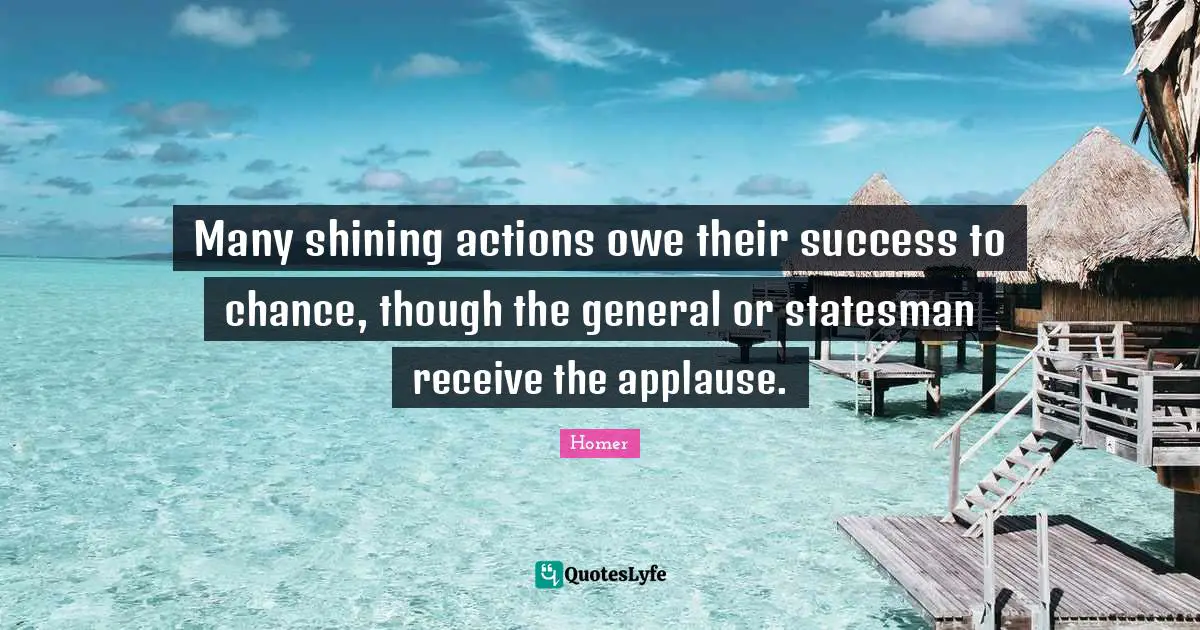 Many shining actions owe their success to chance, though the general or statesman receive the applause.