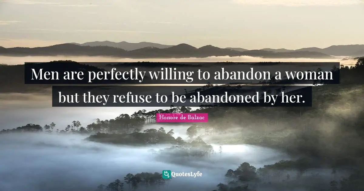 Men are perfectly willing to abandon a woman but they refuse to be abandoned by her.