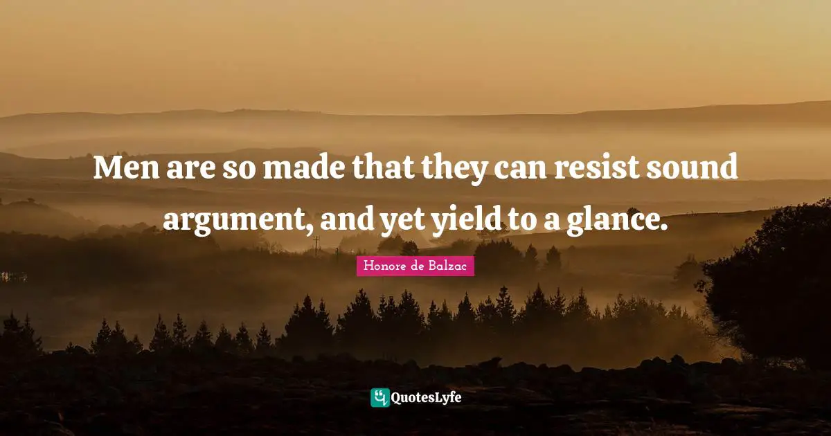 Men are so made that they can resist sound argument, and yet yield to a glance.