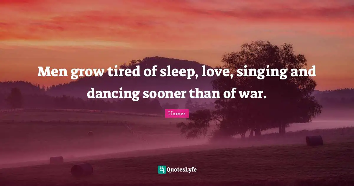 Homer Quotes: "Men grow tired of sleep, love, singing and dancing sooner than of war."
