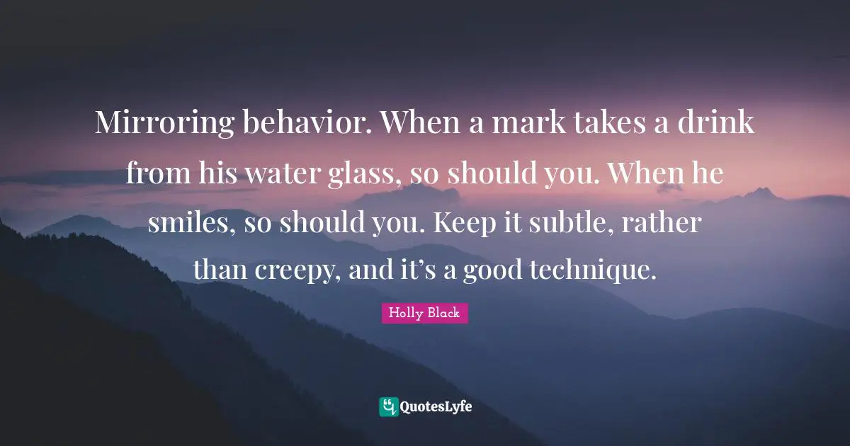 Mirroring behavior. When a mark takes a drink from his water glass, so should you. When he smiles, so should you. Keep it subtle, rather than creepy, and it’s a good technique.